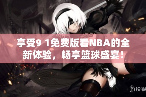 享受9 1免费版看NBA的全新体验，畅享篮球盛宴！