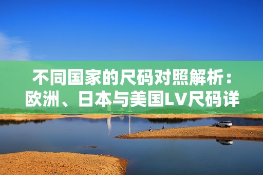 不同国家的尺码对照解析：欧洲、日本与美国LV尺码详解