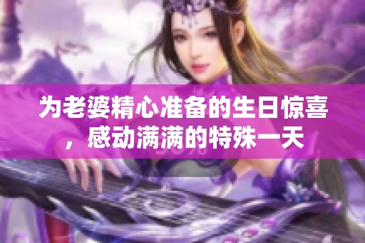 为老婆精心准备的生日惊喜，感动满满的特殊一天