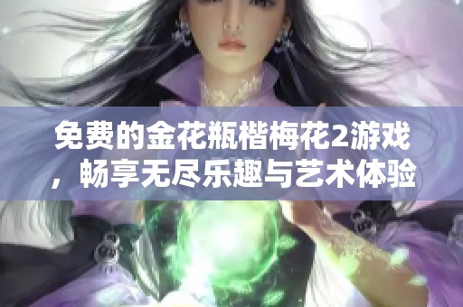 免费的金花瓶楷梅花2游戏，畅享无尽乐趣与艺术体验