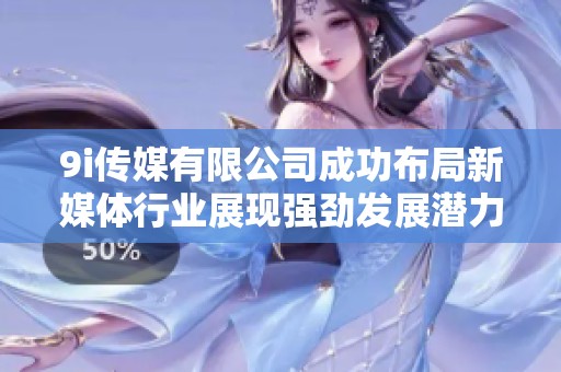 9i传媒有限公司成功布局新媒体行业展现强劲发展潜力