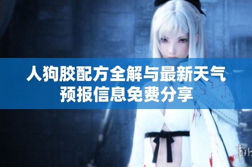 人狗胶配方全解与最新天气预报信息免费分享