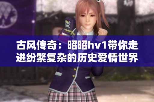 古风传奇：昭昭hv1带你走进纷繁复杂的历史爱情世界