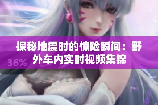 探秘地震时的惊险瞬间：野外车内实时视频集锦