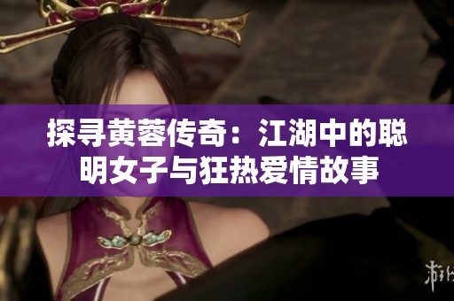 探寻黄蓉传奇：江湖中的聪明女子与狂热爱情故事