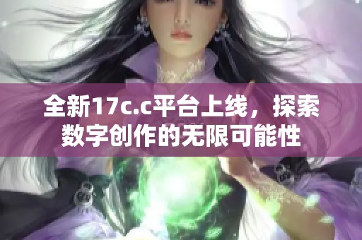 全新17c.c平台上线，探索数字创作的无限可能性