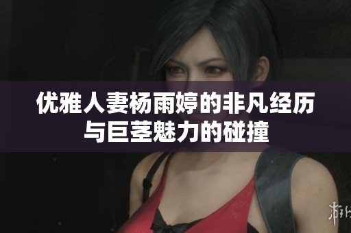 优雅人妻杨雨婷的非凡经历与巨茎魅力的碰撞