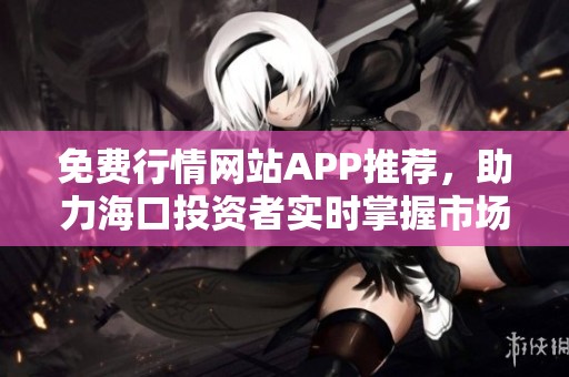 免费行情网站APP推荐，助力海口投资者实时掌握市场动态