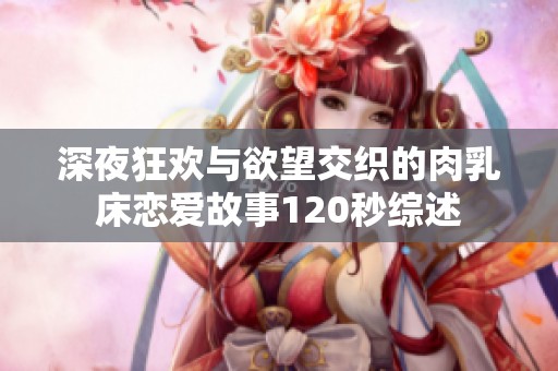 深夜狂欢与欲望交织的肉乳床恋爱故事120秒综述