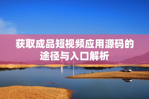 获取成品短视频应用源码的途径与入口解析