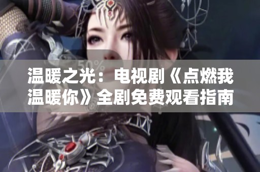温暖之光：电视剧《点燃我温暖你》全剧免费观看指南