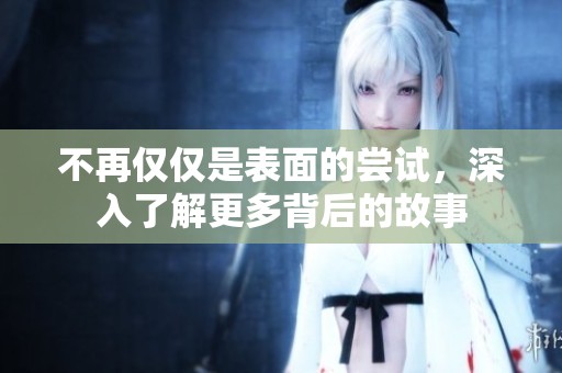不再仅仅是表面的尝试，深入了解更多背后的故事