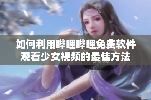 如何利用哔哩哔哩免费软件观看少女视频的最佳方法