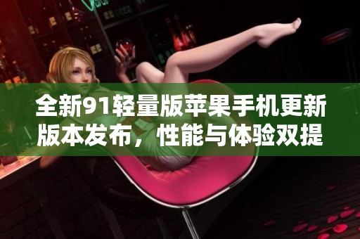 全新91轻量版苹果手机更新版本发布，性能与体验双提升