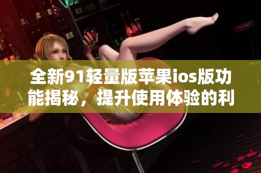 全新91轻量版苹果ios版功能揭秘，提升使用体验的利器