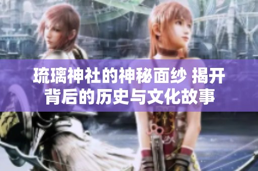 琉璃神社的神秘面纱 揭开背后的历史与文化故事