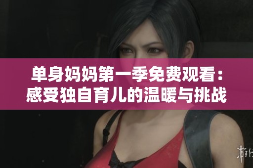 单身妈妈第一季免费观看：感受独自育儿的温暖与挑战