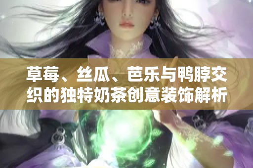 草莓、丝瓜、芭乐与鸭脖交织的独特奶茶创意装饰解析