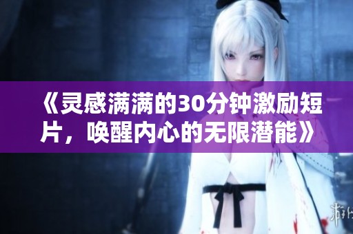 《灵感满满的30分钟激励短片，唤醒内心的无限潜能》