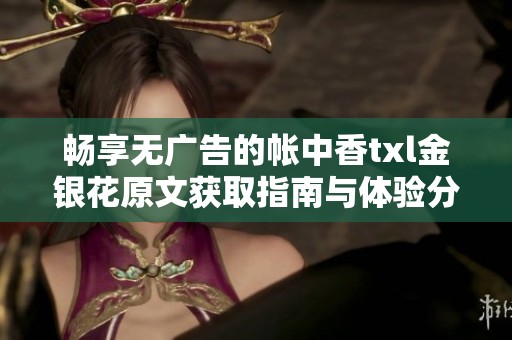 畅享无广告的帐中香txl金银花原文获取指南与体验分享