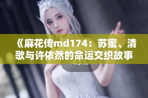 《麻花传md174：苏蜜、清歌与许依然的命运交织故事》