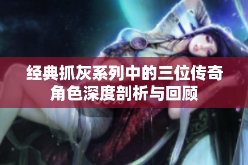 经典抓灰系列中的三位传奇角色深度剖析与回顾