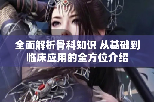全面解析骨科知识 从基础到临床应用的全方位介绍