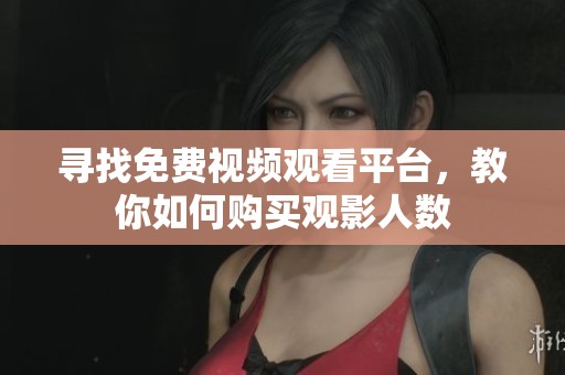 寻找免费视频观看平台，教你如何购买观影人数