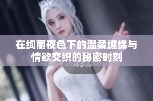 在绚丽夜色下的温柔缠绵与情欲交织的秘密时刻
