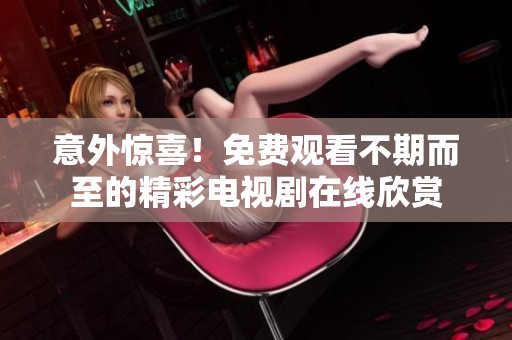 意外惊喜！免费观看不期而至的精彩电视剧在线欣赏