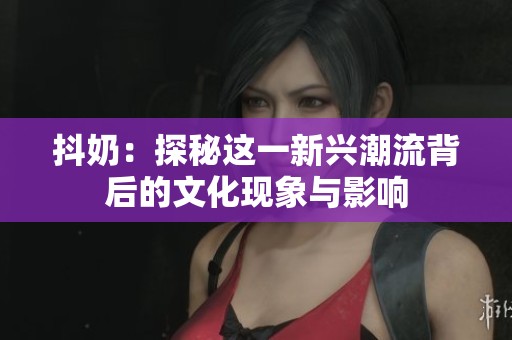 抖奶：探秘这一新兴潮流背后的文化现象与影响