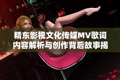 精东影视文化传媒MV歌词内容解析与创作背后故事揭秘