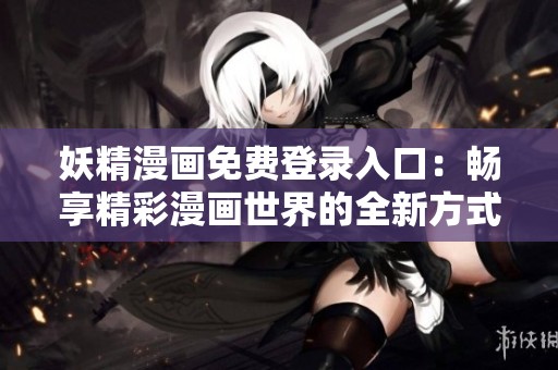 妖精漫画免费登录入口：畅享精彩漫画世界的全新方式