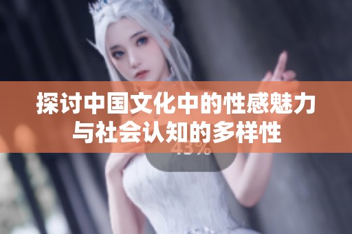 探讨中国文化中的性感魅力与社会认知的多样性