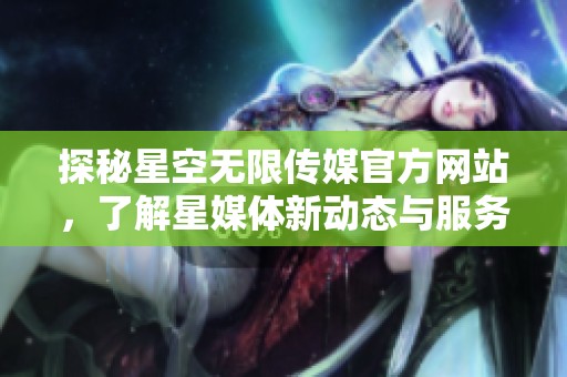 探秘星空无限传媒官方网站，了解星媒体新动态与服务内容