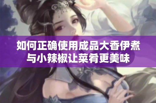 如何正确使用成品大香伊煮与小辣椒让菜肴更美味