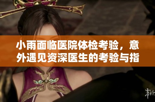 小雨面临医院体检考验，意外遇见资深医生的考验与指导