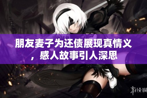 朋友麦子为还债展现真情义，感人故事引人深思