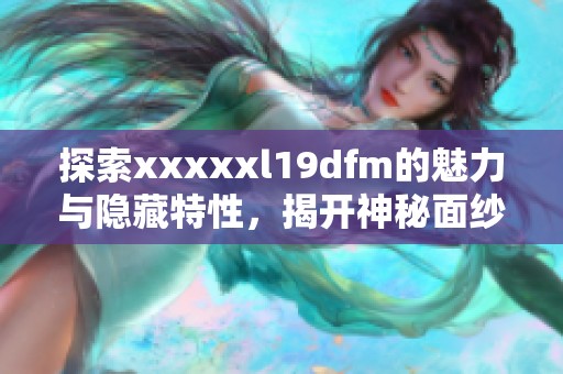 探索xxxxxl19dfm的魅力与隐藏特性，揭开神秘面纱