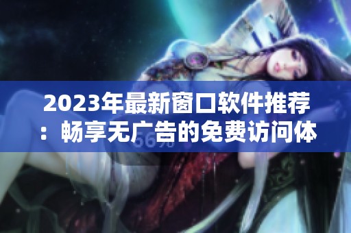 2023年最新窗口软件推荐：畅享无广告的免费访问体验