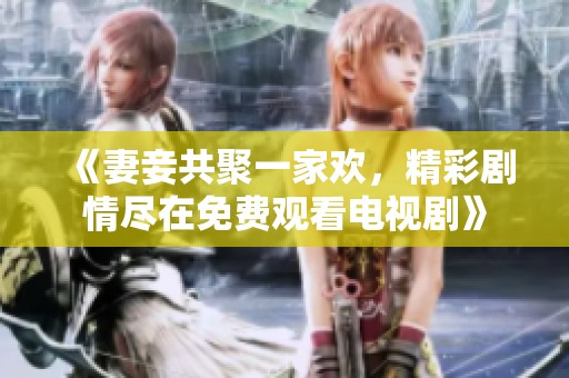 《妻妾共聚一家欢，精彩剧情尽在免费观看电视剧》