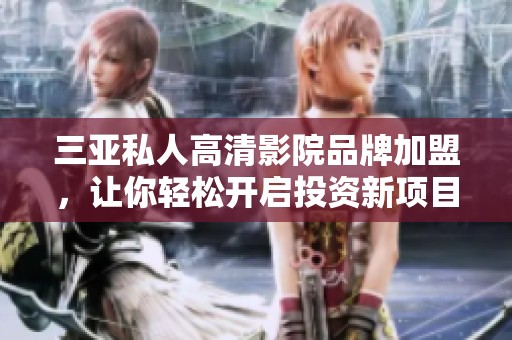 三亚私人高清影院品牌加盟，让你轻松开启投资新项目