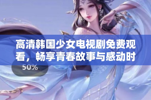 高清韩国少女电视剧免费观看，畅享青春故事与感动时刻