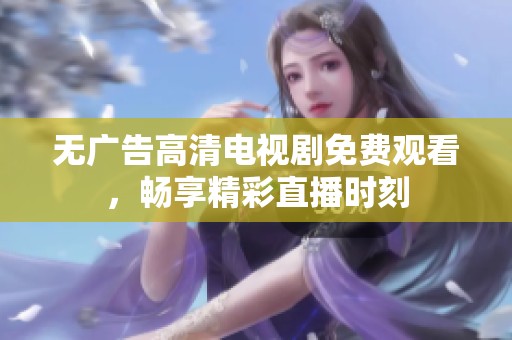 无广告高清电视剧免费观看，畅享精彩直播时刻