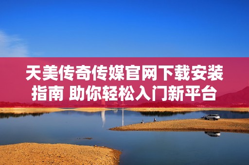 天美传奇传媒官网下载安装指南 助你轻松入门新平台