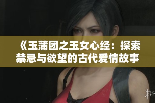 《玉蒲团之玉女心经：探索禁忌与欲望的古代爱情故事》