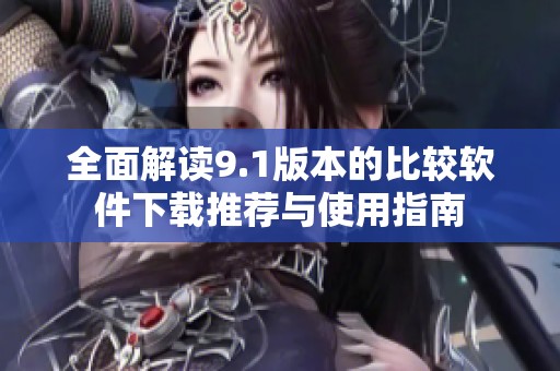 全面解读9.1版本的比较软件下载推荐与使用指南