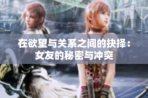 在欲望与关系之间的抉择：女友的秘密与冲突