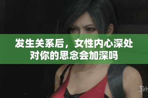 发生关系后，女性内心深处对你的思念会加深吗