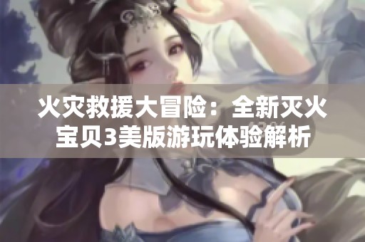 火灾救援大冒险：全新灭火宝贝3美版游玩体验解析